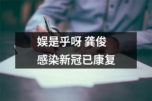 娱是乎呀 龚俊感染新冠已康复