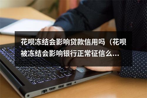 花呗冻结会影响贷款信用吗（花呗被冻结会影响银行正常征信么）