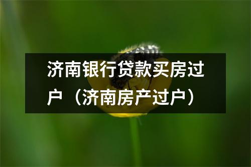 济南银行贷款买房过户（济南房产过户）