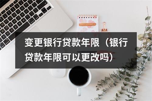 变更银行贷款年限（银行贷款年限可以更改吗）