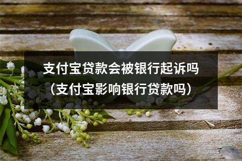 支付宝贷款会被银行起诉吗（支付宝影响银行贷款吗）