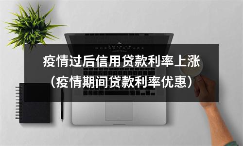 疫情过后信用贷款利率上涨（疫情期间贷款利率优惠）