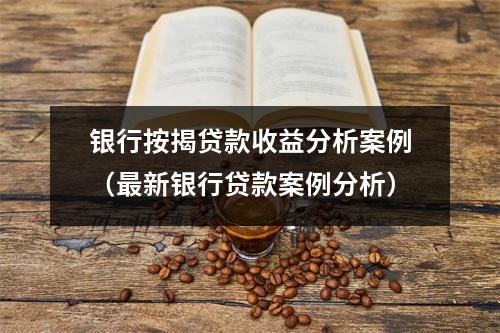 银行按揭贷款收益分析案例（最新银行贷款案例分析）