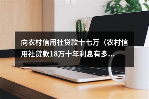 向农村信用社贷款十七万（农村信用社贷款18万十年利息有多少）