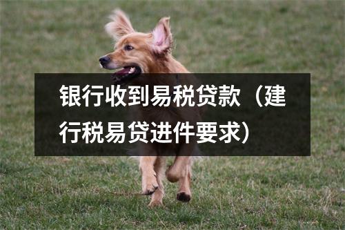 银行收到易税贷款（建行税易贷进件要求）