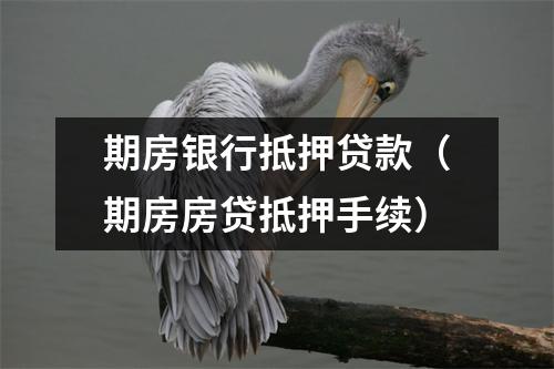 期房银行抵押贷款（期房房贷抵押手续）