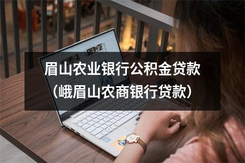 眉山农业银行公积金贷款（峨眉山农商银行贷款）