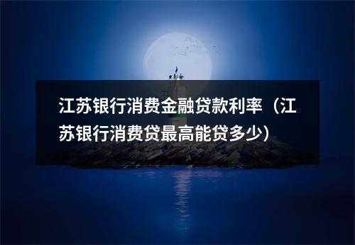 江苏银行消费金融贷款利率(江苏银行消费贷最高能贷多少)