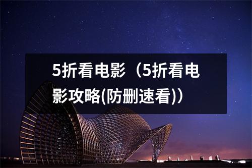 5折看电影（5折看电影攻略(防删速看)）
