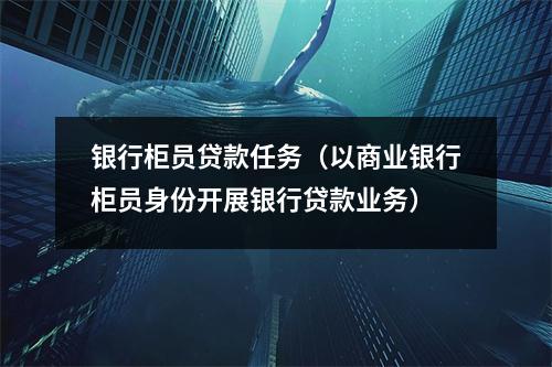 银行柜员贷款任务（以商业银行柜员身份开展银行贷款业务）