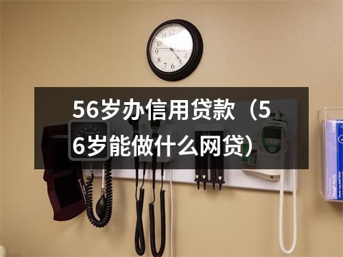 56岁办信用贷款（56岁能做什么网贷）