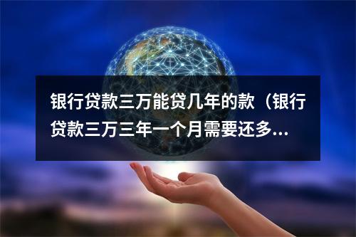 银行贷款三万能贷几年的款（银行贷款三万三年一个月需要还多少）