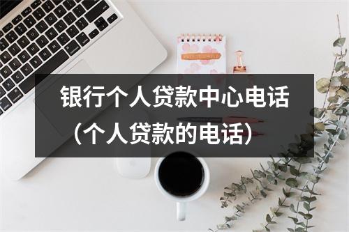 银行个人贷款中心电话（个人贷款的电话）
