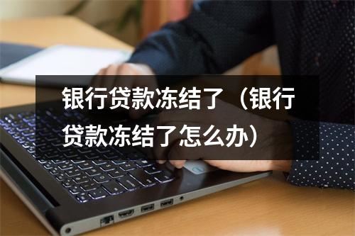 银行贷款冻结了（银行贷款冻结了怎么办）