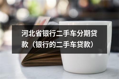 河北省银行二手车分期贷款（银行的二手车贷款）