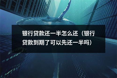 银行贷款还一半怎么还（银行贷款到期了可以先还一半吗）
