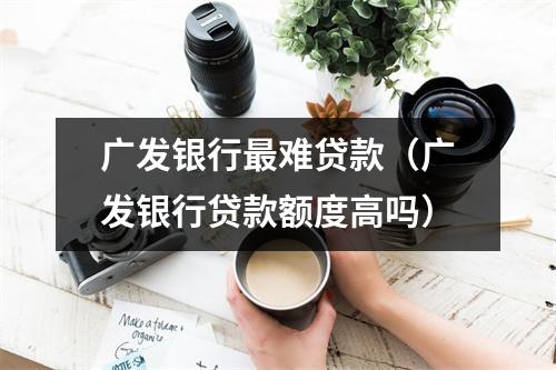 广发银行最难贷款（广发银行贷款额度高吗）