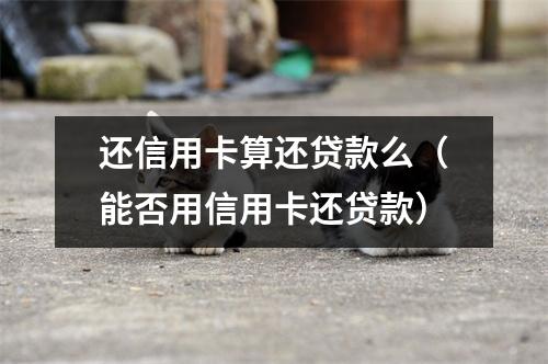 还信用卡算还贷款么（能否用信用卡还贷款）