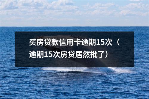 买房贷款信用卡逾期15次(逾期15次房贷居然批了)
