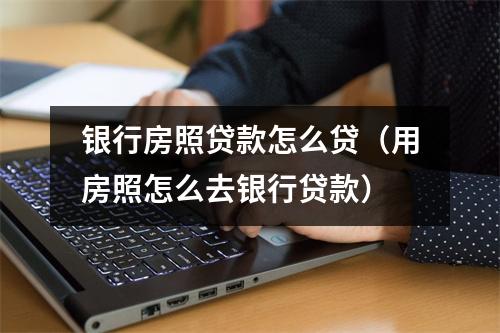 银行房照贷款怎么贷（用房照怎么去银行贷款）