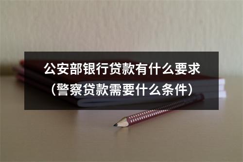 公安部银行贷款有什么要求（警察贷款需要什么条件）