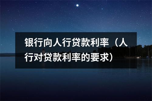 银行向人行贷款利率（人行对贷款利率的要求）