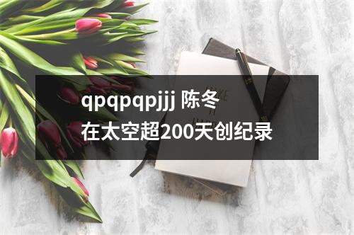 qpqpqpjjj 陈冬在太空超200天创纪录