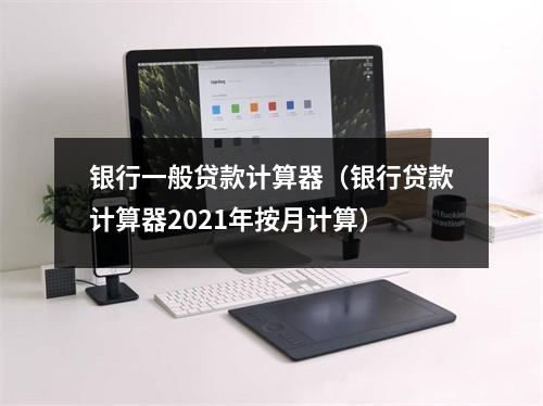 银行一般贷款计算器（银行贷款计算器2021年按月计算）