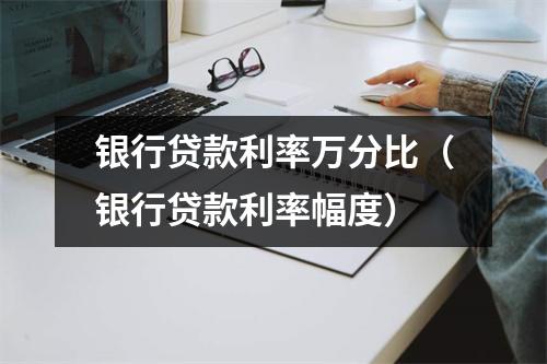 银行贷款利率万分比(银行贷款利率幅度)