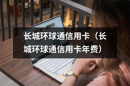 长城环球通信用卡（长城环球通信用卡年费）