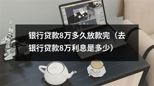 银行贷款8万多久放款完（去银行贷款8万利息是多少）