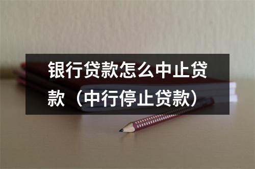 银行贷款怎么中止贷款（中行停止贷款）