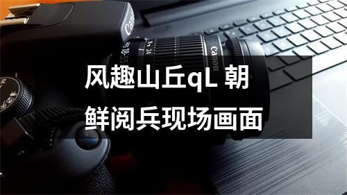 风趣山丘qL 朝鲜阅兵现场画面