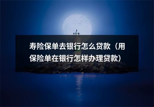 寿险保单去银行怎么贷款（用保险单在银行怎样办理贷款）