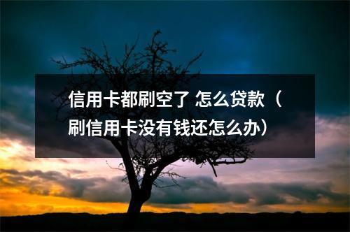 信用卡都刷空了 怎么贷款（刷信用卡没有钱还怎么办）
