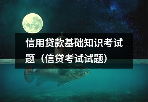 信用贷款基础知识考试题（信贷考试试题）
