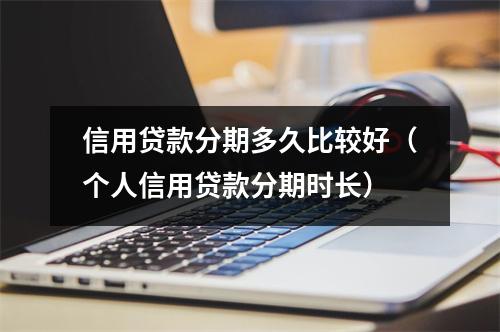 信用贷款分期多久比较好（个人信用贷款分期时长）