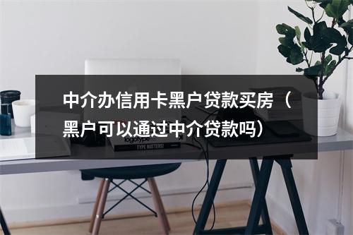 中介办信用卡黑户贷款买房（黑户可以通过中介贷款吗）