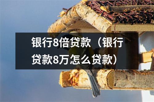 银行8倍贷款（银行贷款8万怎么贷款）