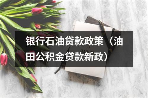 银行石油贷款政策（油田公积金贷款新政）