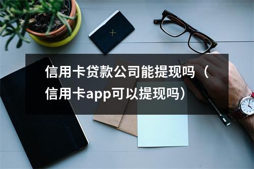 信用卡贷款公司能提现吗（信用卡app可以提现吗）