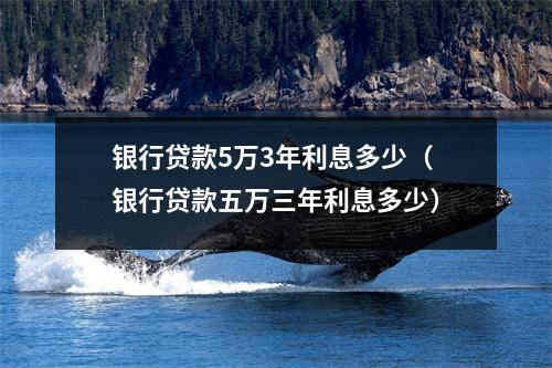 银行贷款5万3年利息多少（银行贷款五万三年利息多少）
