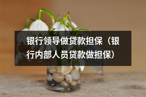银行领导做贷款担保（银行内部人员贷款做担保）