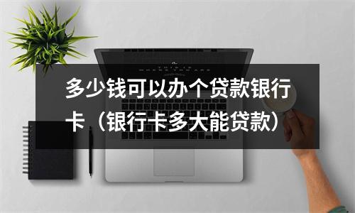 多少钱可以办个贷款银行卡（银行卡多大能贷款）