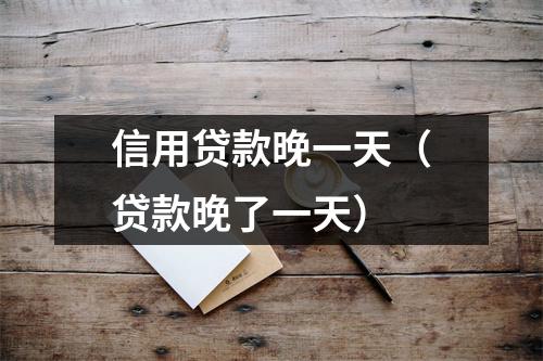 信用贷款晚一天（贷款晚了一天）