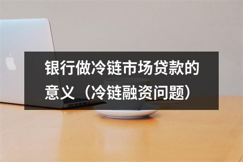 银行做冷链市场贷款的意义（冷链融资问题）