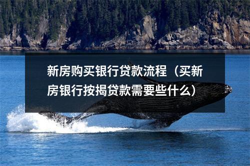 新房购买银行贷款流程（买新房银行按揭贷款需要些什么）