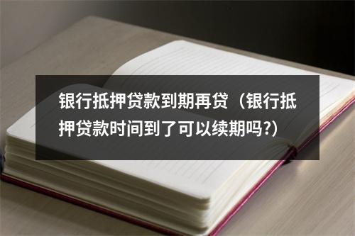 银行抵押贷款到期再贷(银行抵押贷款时间到了可以续期吗?)
