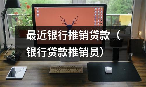最近银行推销贷款（银行贷款推销员）