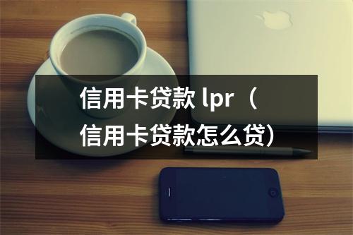 信用卡贷款 lpr(信用卡贷款怎么贷)